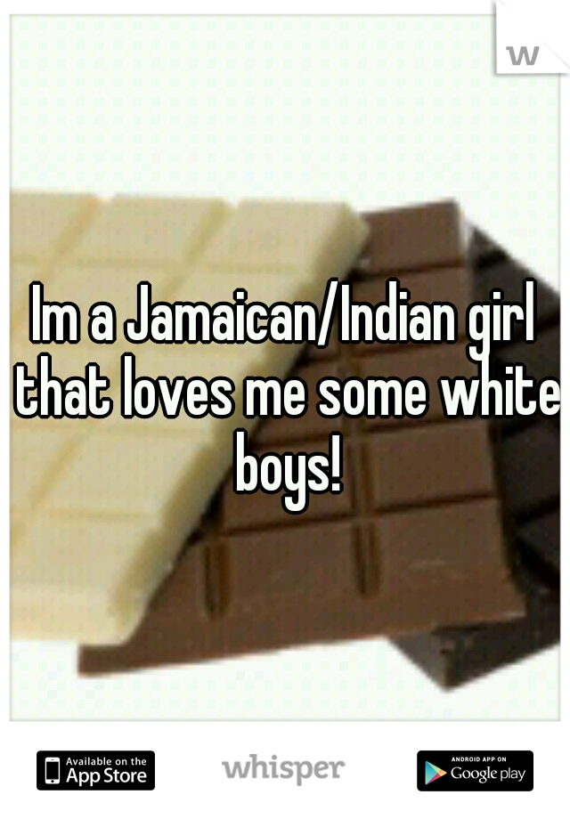 Im a Jamaican/Indian girl that loves me some white boys!