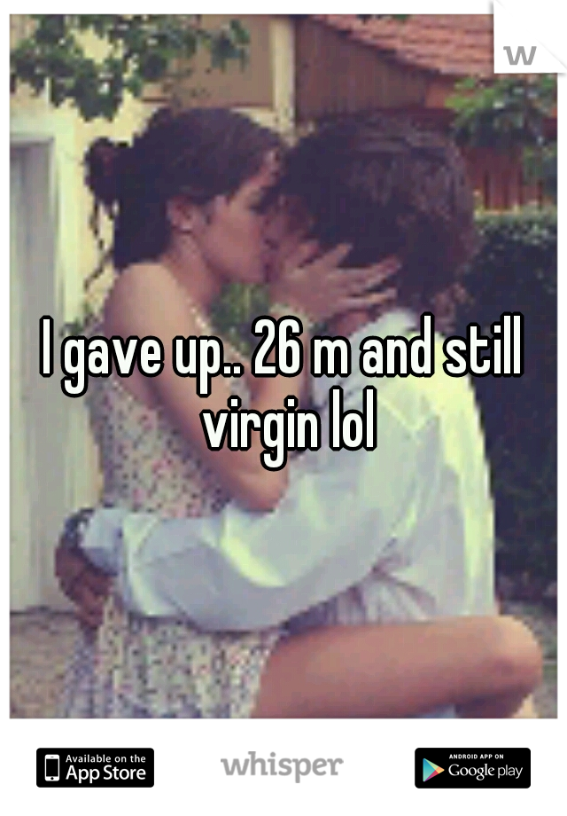 I gave up.. 26 m and still virgin lol