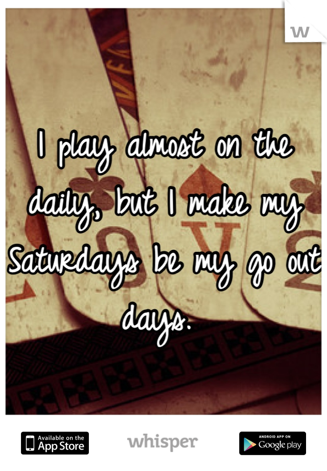 I play almost on the daily, but I make my Saturdays be my go out days. 