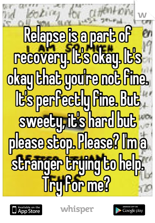Relapse is a part of recovery. It's okay. It's okay that you're not fine. It's perfectly fine. But sweety, it's hard but please stop. Please? I'm a stranger trying to help. Try for me? 