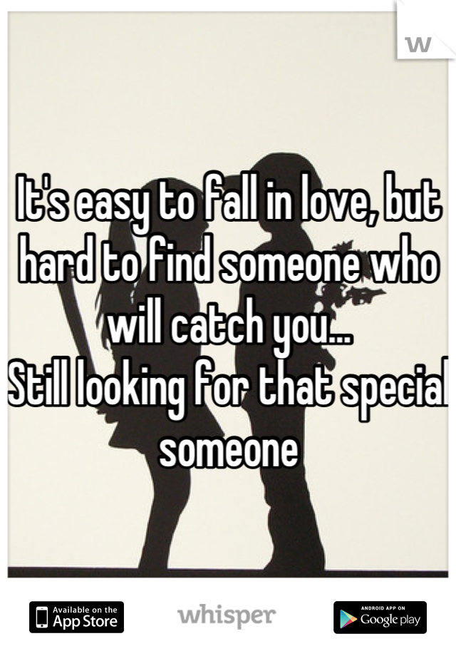 It's easy to fall in love, but hard to find someone who will catch you... 
Still looking for that special someone