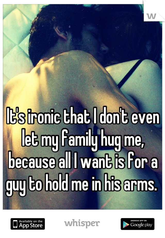 It's ironic that I don't even let my family hug me, because all I want is for a guy to hold me in his arms. 