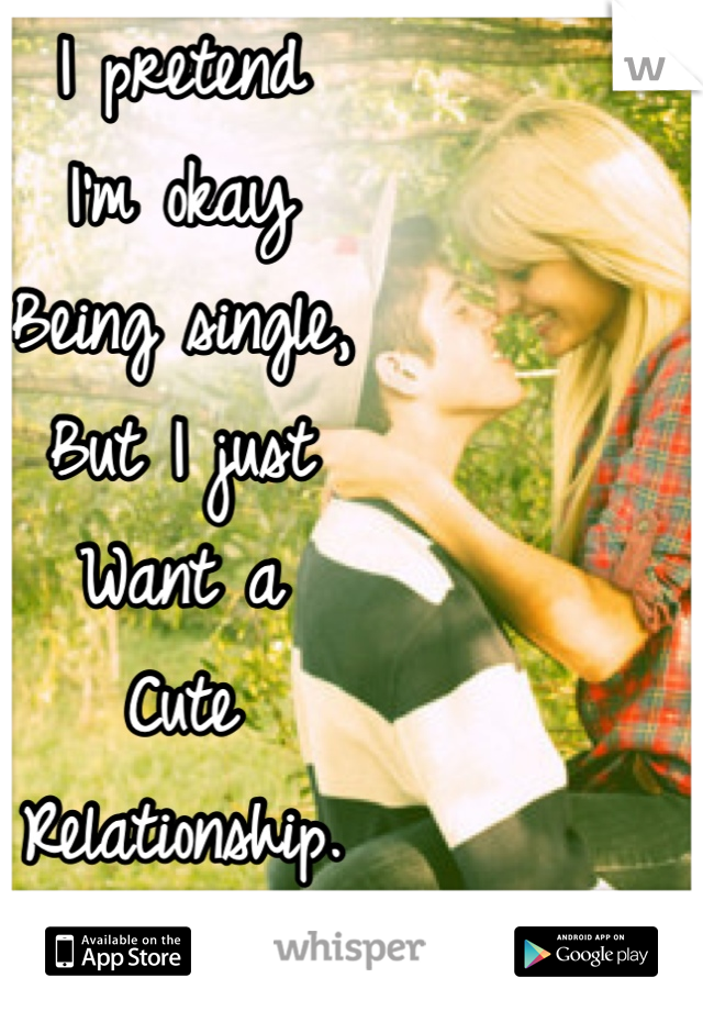 I pretend 
I'm okay 
Being single, 
But I just 
Want a 
Cute 
Relationship. 
Bad. 
