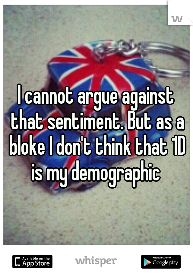 I cannot argue against that sentiment. But as a bloke I don't think that 1D is my demographic 