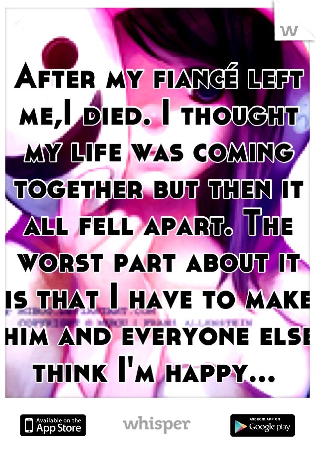 After my fiancé left me,I died. I thought my life was coming together but then it all fell apart. The worst part about it is that I have to make him and everyone else think I'm happy... 
