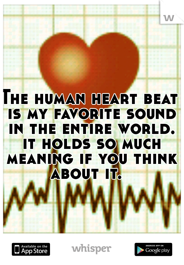 The human heart beat is my favorite sound in the entire world. it holds so much meaning if you think about it.  
