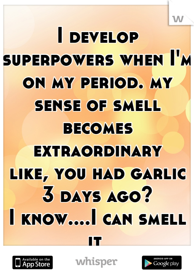 I develop superpowers when I'm on my period. my sense of smell becomes extraordinary 
like, you had garlic 3 days ago?
I know....I can smell it 