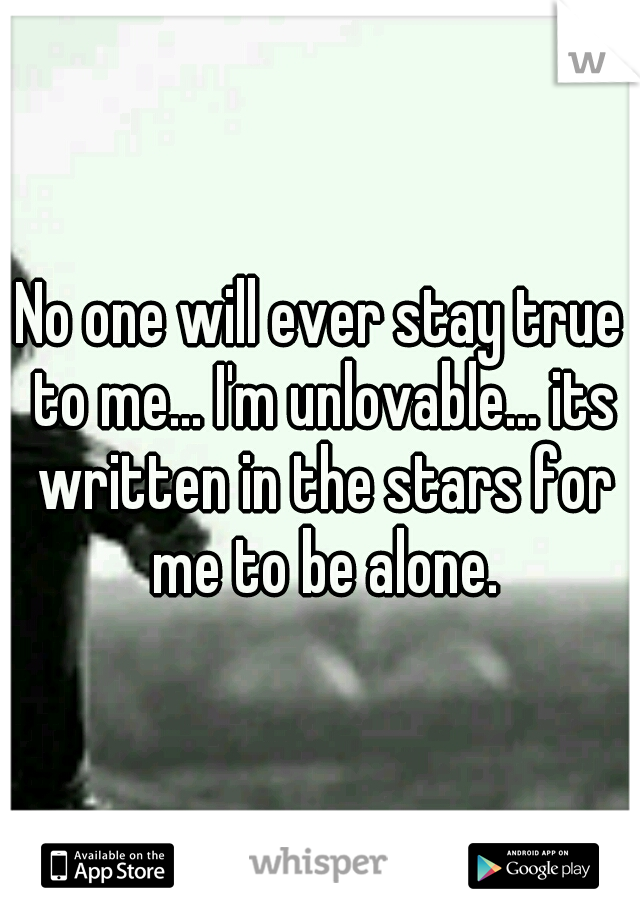 No one will ever stay true to me... I'm unlovable... its written in the stars for me to be alone.