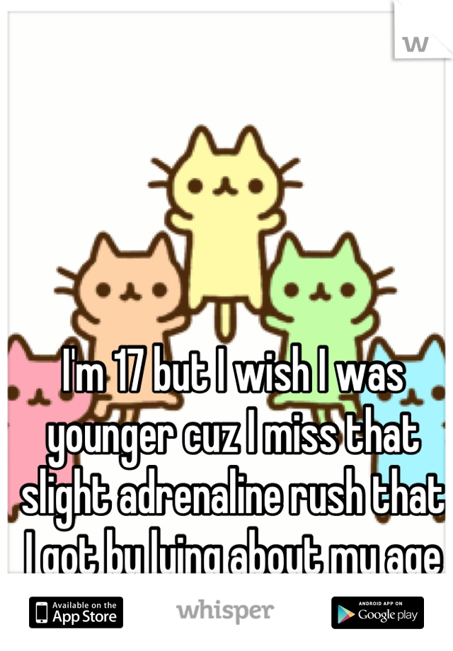 I'm 17 but I wish I was younger cuz I miss that slight adrenaline rush that I got by lying about my age