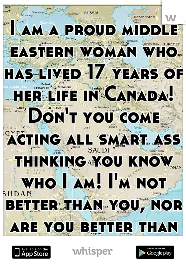 I am a proud middle eastern woman who has lived 17 years of her life in Canada! Don't you come acting all smart ass thinking you know who I am! I'm not better than you, nor are you better than me! 