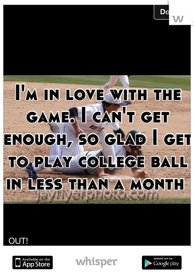 I'm in love with the game. I can't get enough, so glad I get to play college ball in less than a month 