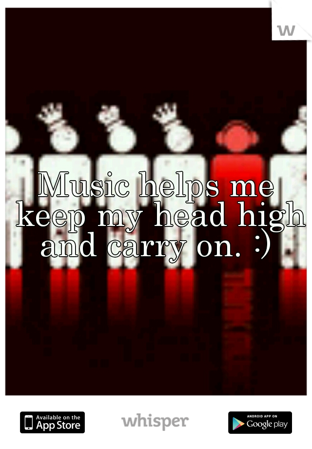 Music helps me keep my head high and carry on. :) 