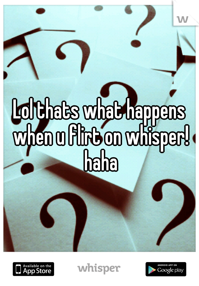 Lol thats what happens when u flirt on whisper! haha