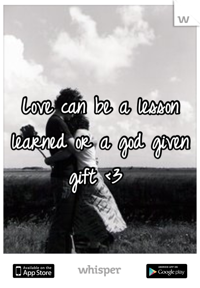 Love can be a lesson learned or a god given gift <3 