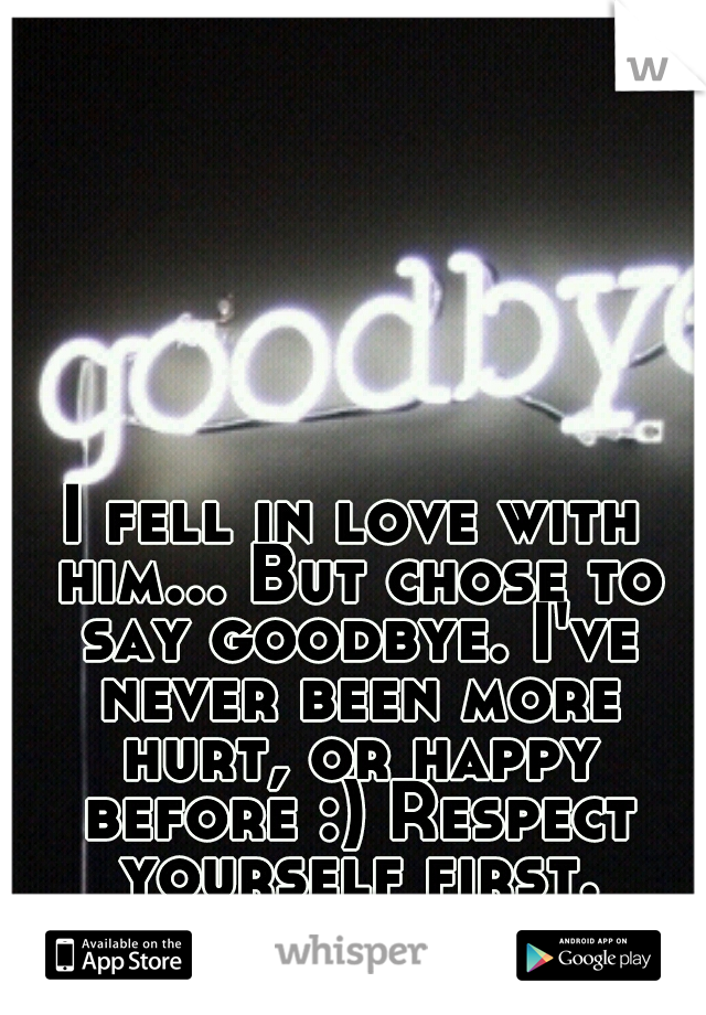 I fell in love with him... But chose to say goodbye. I've never been more hurt, or happy before :) Respect yourself first.