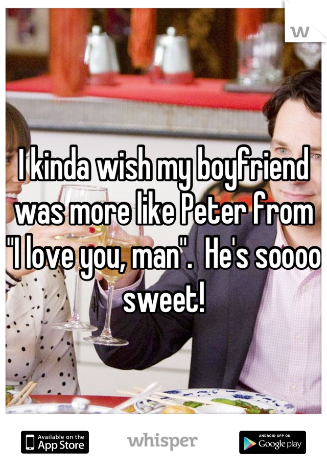 I kinda wish my boyfriend was more like Peter from "I love you, man".  He's soooo sweet!