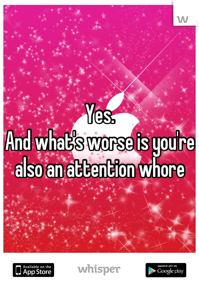Yes. 
And what's worse is you're also an attention whore