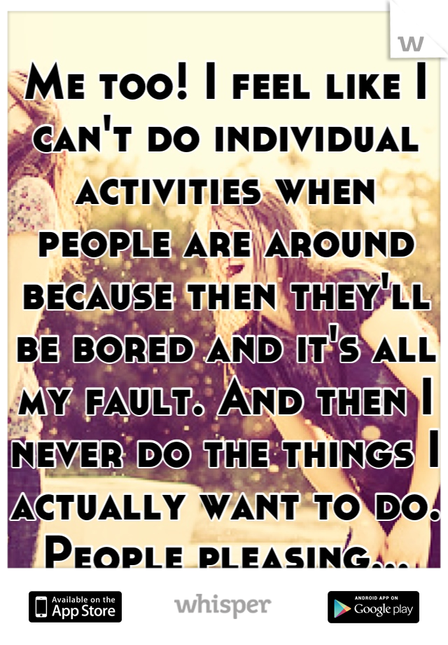 Me too! I feel like I can't do individual activities when people are around because then they'll be bored and it's all my fault. And then I never do the things I actually want to do. People pleasing...