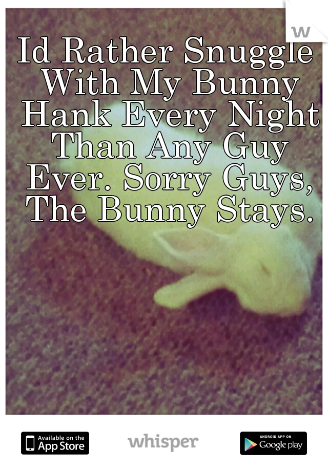 Id Rather Snuggle With My Bunny Hank Every Night Than Any Guy Ever. Sorry Guys, The Bunny Stays.