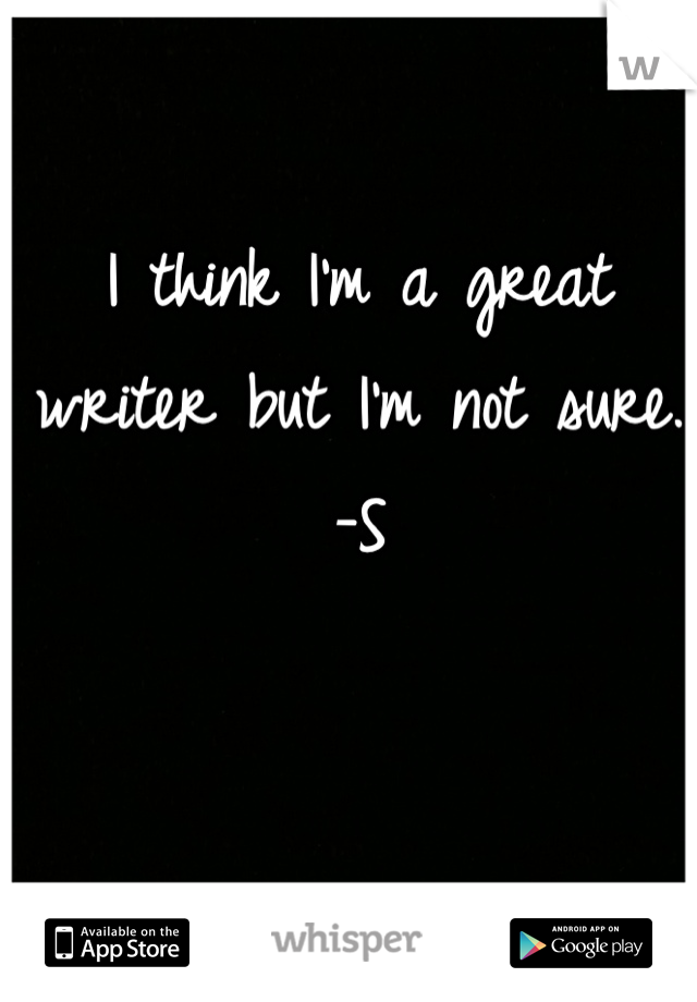 I think I'm a great writer but I'm not sure. 
-S