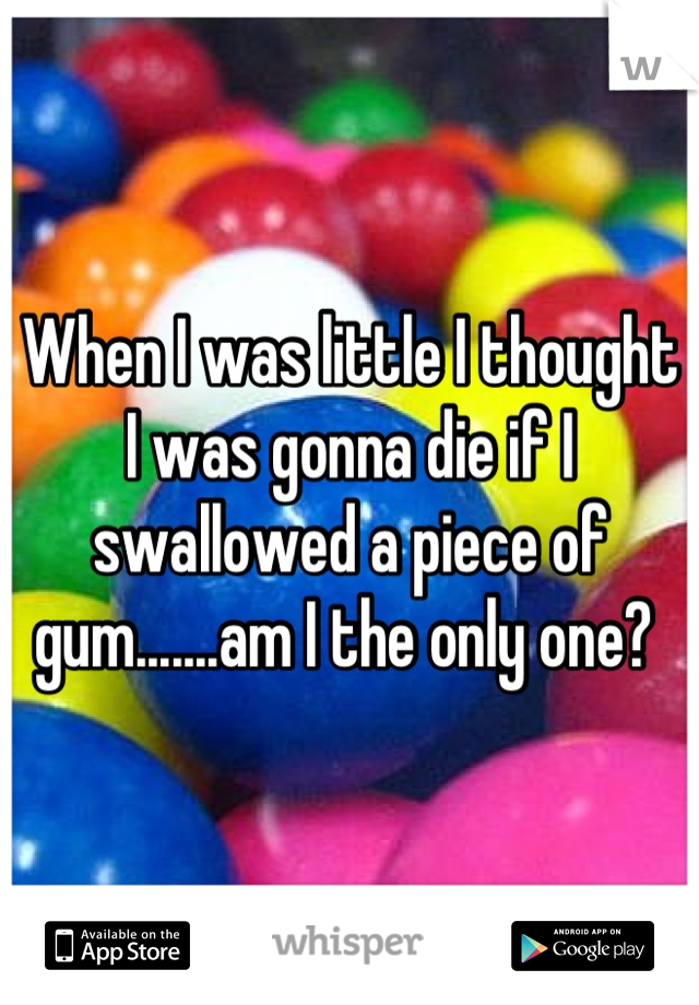 When I was little I thought I was gonna die if I swallowed a piece of gum.......am I the only one? 