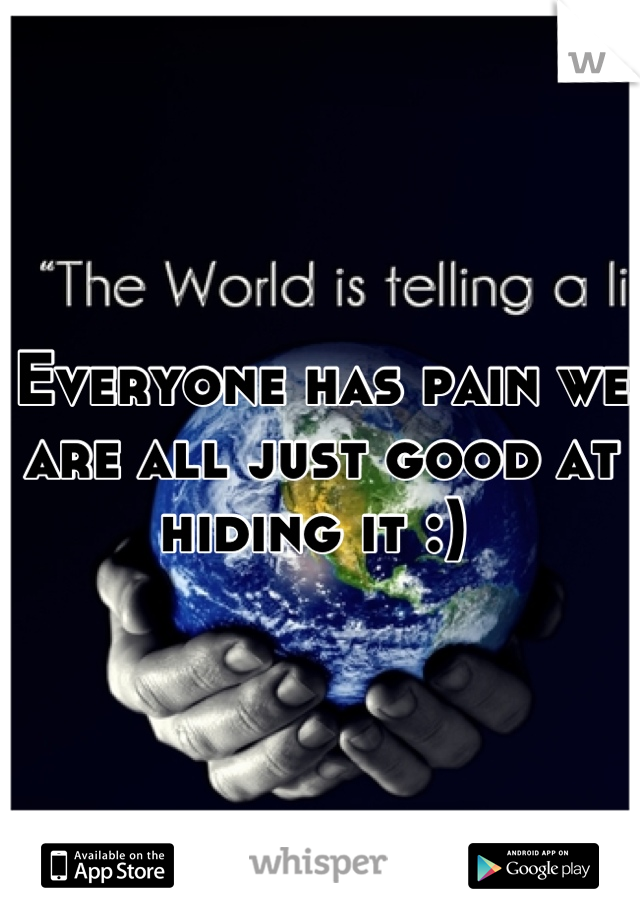 Everyone has pain we are all just good at hiding it :) 