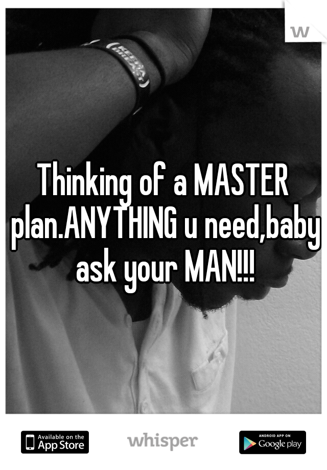 Thinking of a MASTER plan.ANYTHING u need,baby ask your MAN!!!