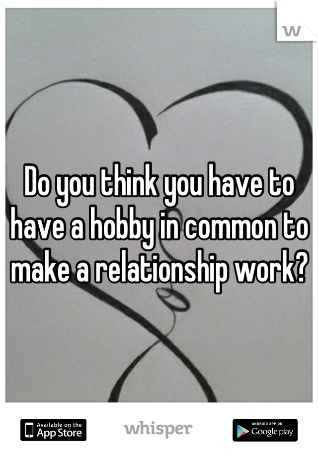Do you think you have to have a hobby in common to make a relationship work?