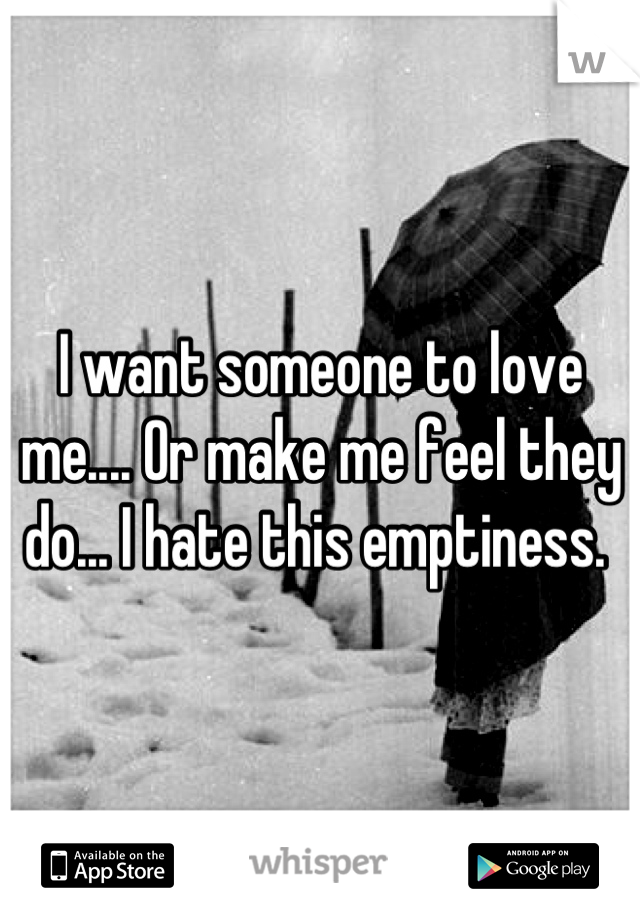 I want someone to love me.... Or make me feel they do... I hate this emptiness. 