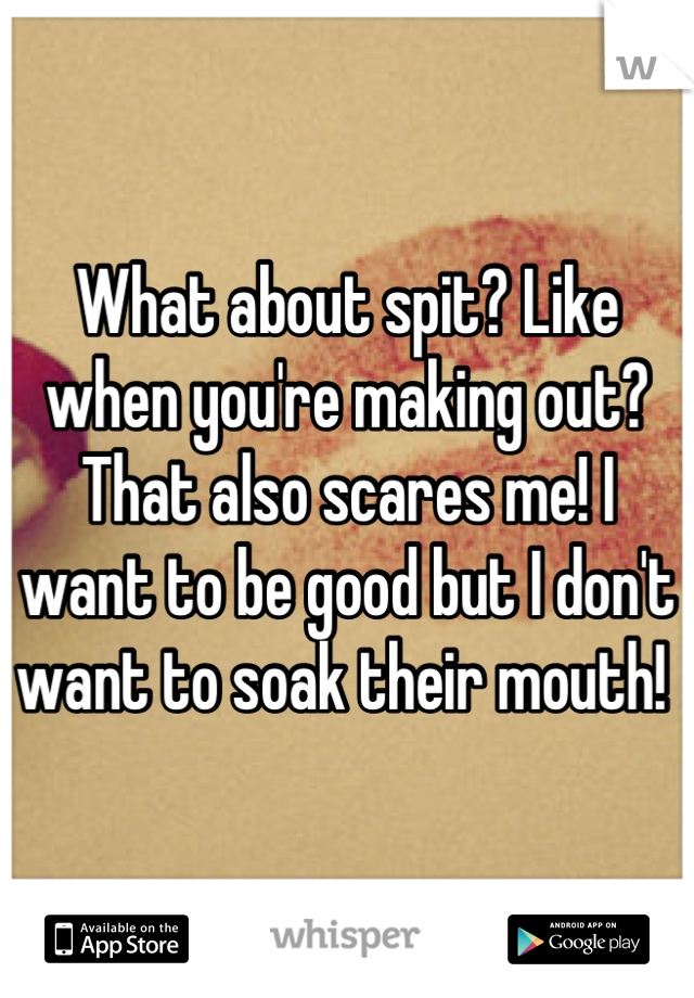What about spit? Like when you're making out? That also scares me! I want to be good but I don't want to soak their mouth! 