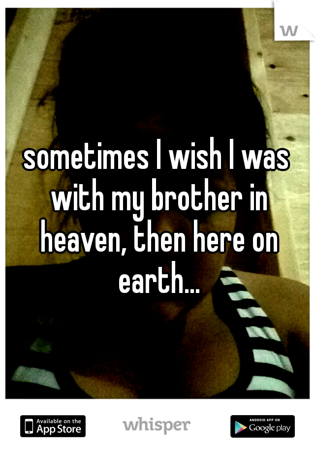 sometimes I wish I was with my brother in heaven, then here on earth...