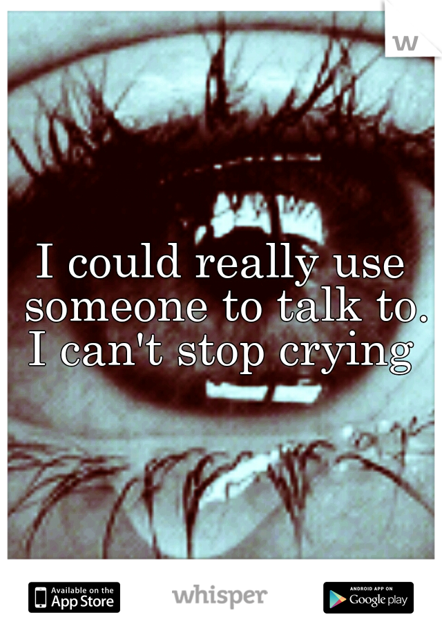 I could really use someone to talk to. I can't stop crying 
