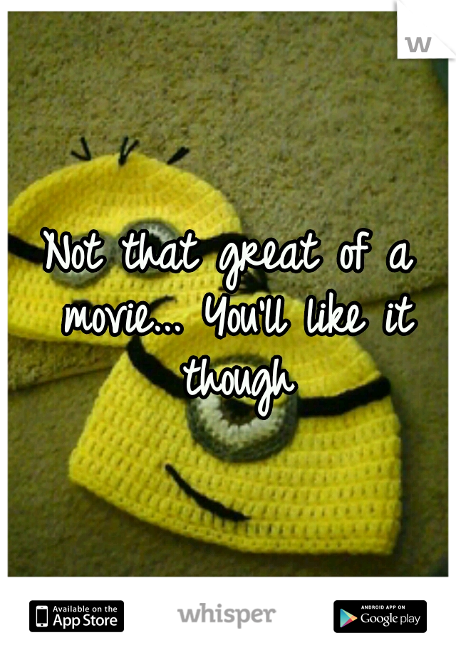 Not that great of a movie... You'll like it though