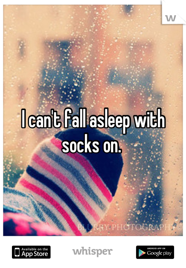 I can't fall asleep with socks on. 