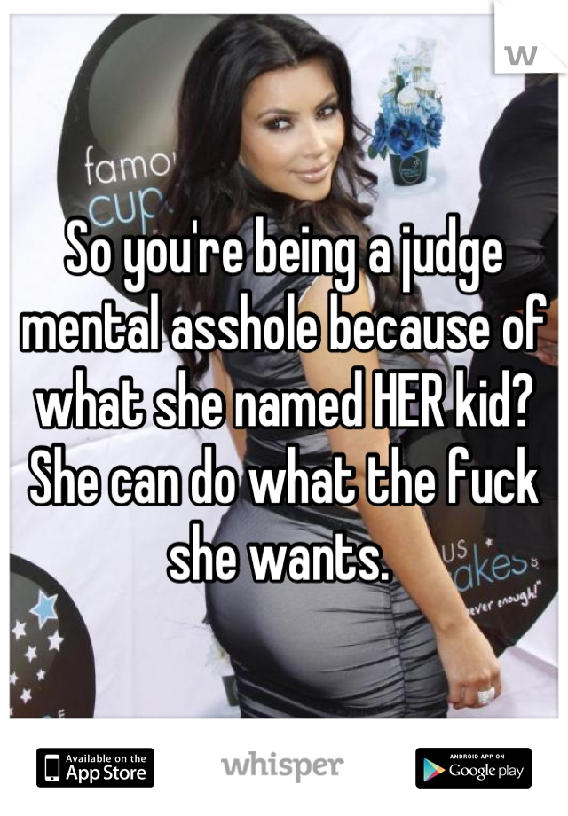 So you're being a judge mental asshole because of what she named HER kid? She can do what the fuck she wants. 
