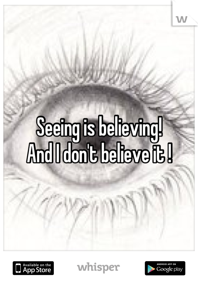 Seeing is believing! 
And I don't believe it !