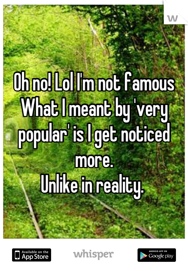 Oh no! Lol I'm not famous 
What I meant by 'very popular' is I get noticed more. 
Unlike in reality. 