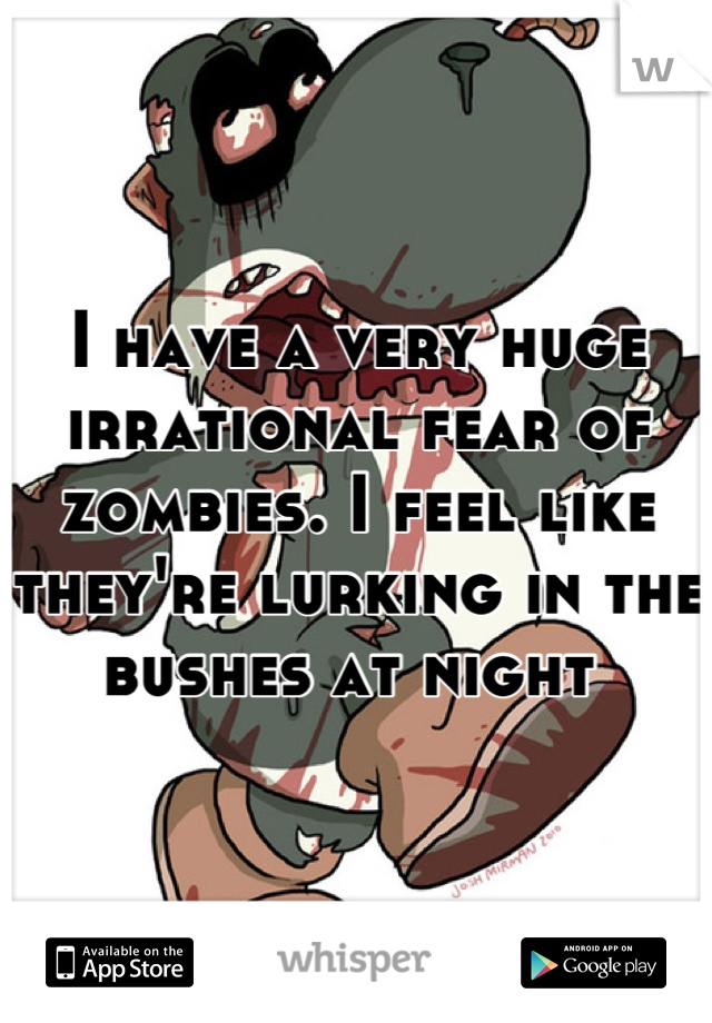 I have a very huge irrational fear of zombies. I feel like they're lurking in the bushes at night 