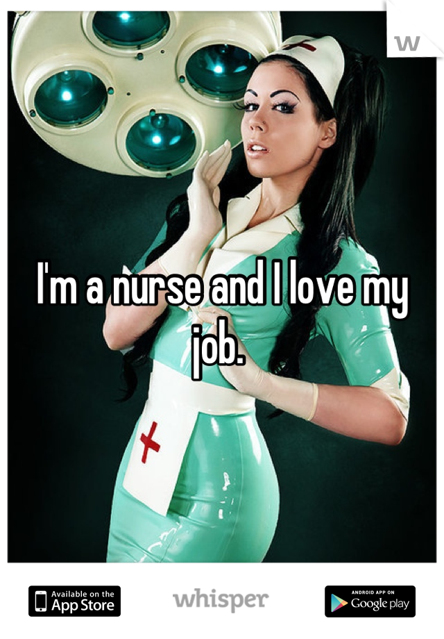 I'm a nurse and I love my job. 