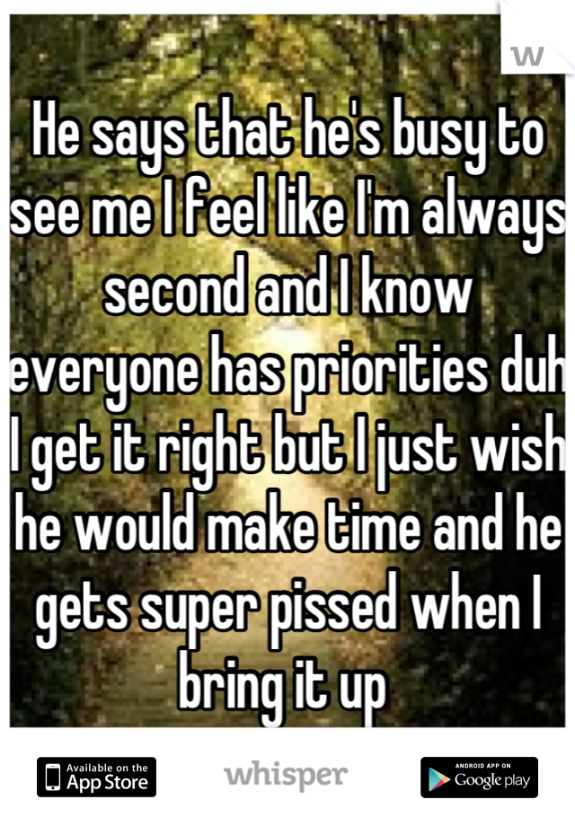 He says that he's busy to see me I feel like I'm always second and I know everyone has priorities duh I get it right but I just wish he would make time and he gets super pissed when I bring it up 