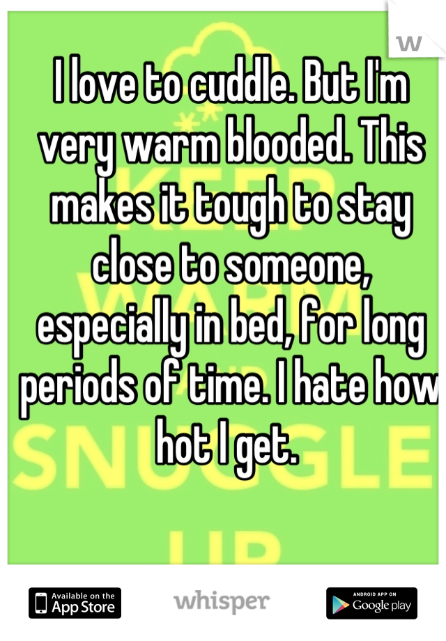 I love to cuddle. But I'm very warm blooded. This makes it tough to stay close to someone, especially in bed, for long periods of time. I hate how hot I get. 