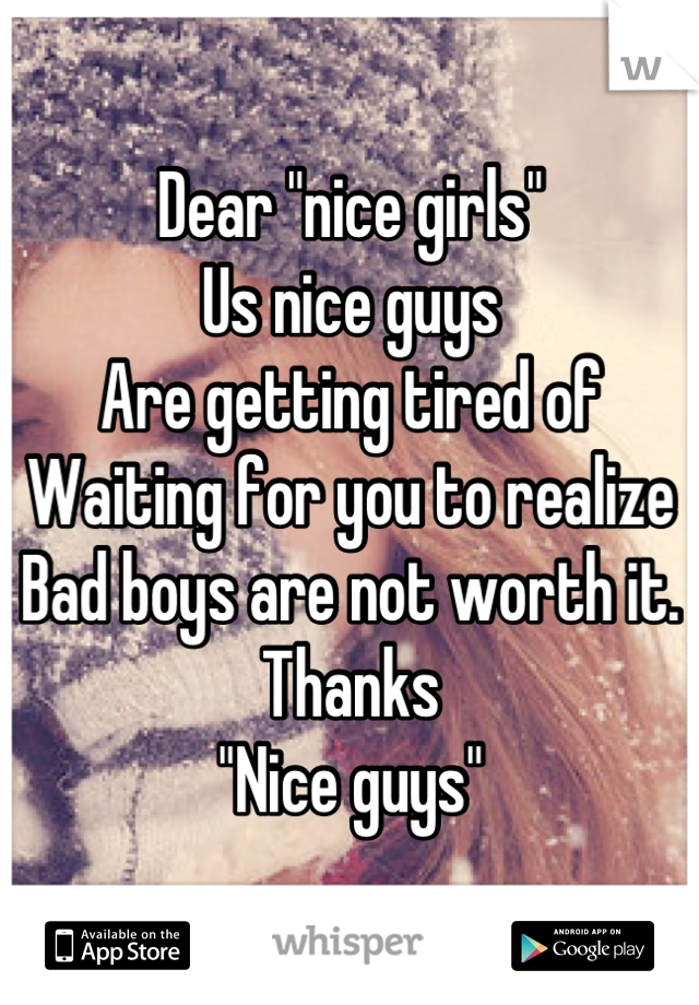 Dear "nice girls" 
Us nice guys 
Are getting tired of 
Waiting for you to realize 
Bad boys are not worth it.
Thanks
 "Nice guys" 
