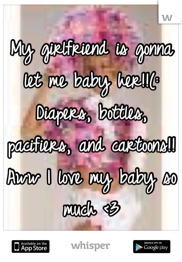My girlfriend is gonna let me baby her!!(:
Diapers, bottles, pacifiers, and cartoons!! Aww I love my baby so much <3