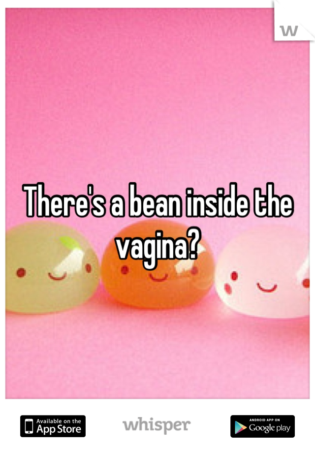 There's a bean inside the vagina?