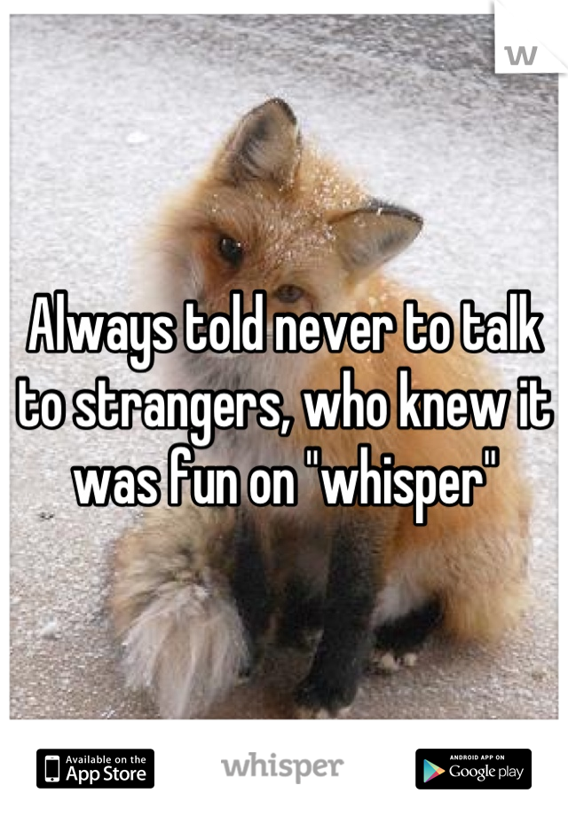 Always told never to talk to strangers, who knew it was fun on "whisper"