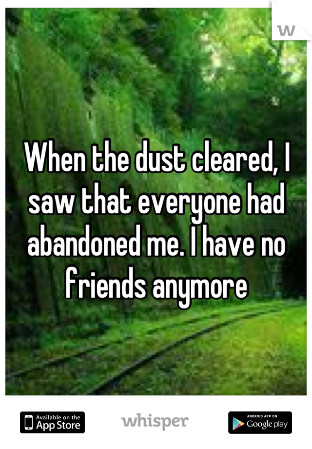 When the dust cleared, I saw that everyone had abandoned me. I have no friends anymore