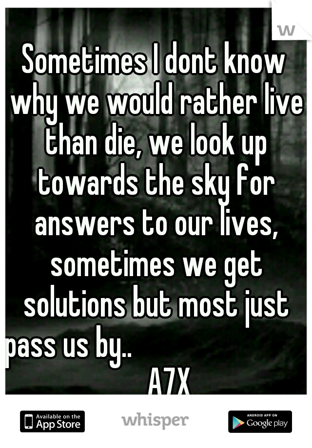 Sometimes I dont know why we would rather live than die, we look up towards the sky for answers to our lives, sometimes we get solutions but most just pass us by..

                             A7X 
