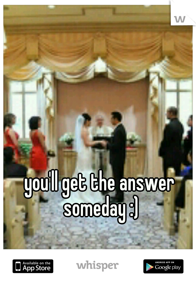 you'll get the answer someday :)