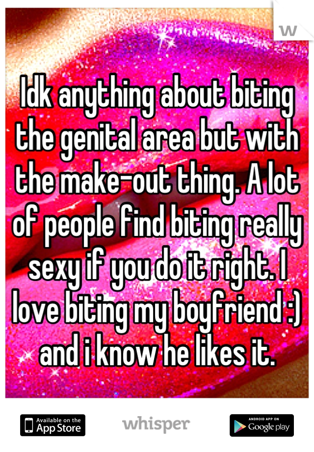 Idk anything about biting the genital area but with the make-out thing. A lot of people find biting really sexy if you do it right. I love biting my boyfriend :) and i know he likes it.
