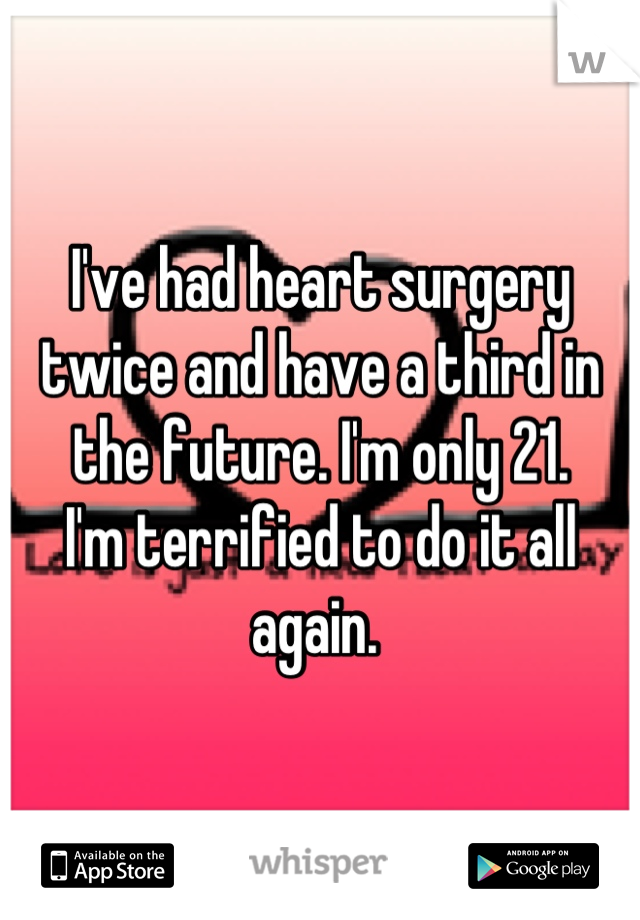 I've had heart surgery twice and have a third in the future. I'm only 21. 
I'm terrified to do it all again. 